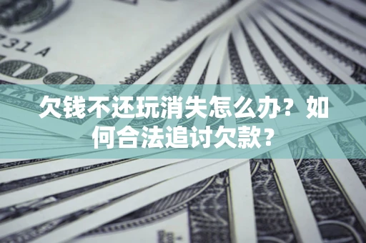济南欠钱不还玩消失怎么办？如何合法追讨欠款？