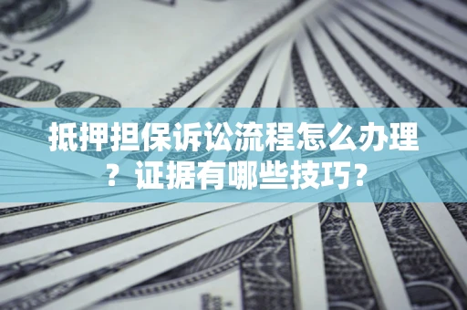 济南抵押担保诉讼流程怎么办理？证据有哪些技巧？