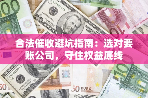 济南合法催收避坑指南：选对要账公司，守住权益底线
