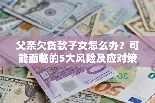 济南父亲欠贷款子女怎么办？可能面临的5大风险及应对策略