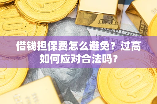 济南借钱担保费怎么避免？过高如何应对合法吗？