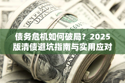 济南债务危机如何破局？2025版清债避坑指南与实用应对策略