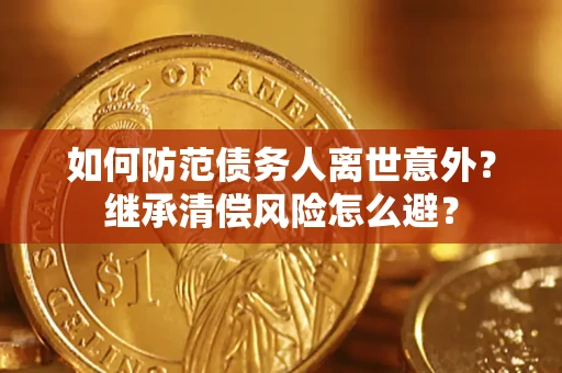 济南如何防范债务人离世意外？继承清偿风险怎么避？