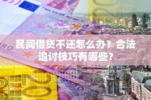 济南民间借贷不还怎么办？合法追讨技巧有哪些？