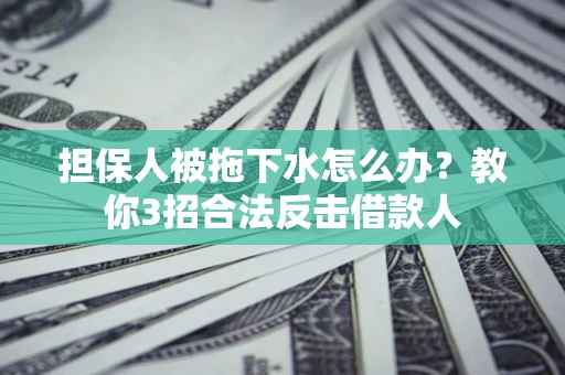 济南担保人被拖下水怎么办？教你3招合法反击借款人