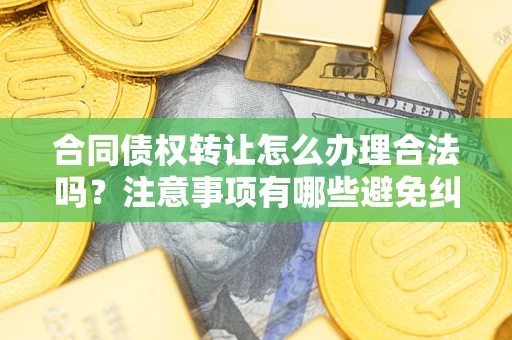 济南合同债权转让怎么办理合法吗？注意事项有哪些避免纠纷？