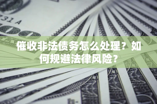 济南催收非法债务怎么处理？如何规避法律风险？