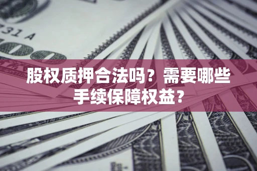 济南股权质押合法吗？需要哪些手续保障权益？