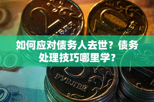 济南如何应对债务人去世？债务处理技巧哪里学？