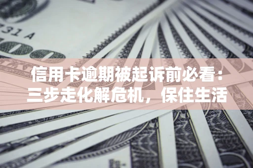 济南信用卡逾期被起诉前必看：三步走化解危机，保住生活尊严