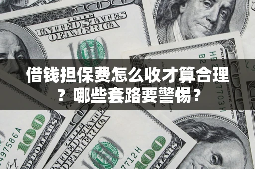 济南借钱担保费怎么收才算合理？哪些套路要警惕？