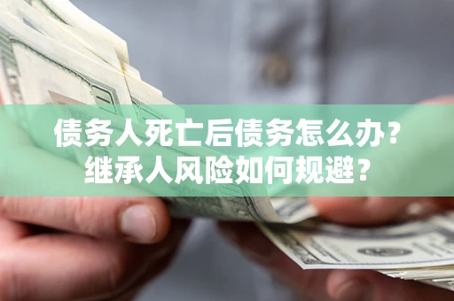 济南债务人死亡后债务怎么办？继承人风险如何规避？