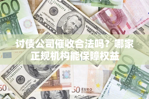 济南讨债公司催收合法吗？哪家正规机构能保障权益