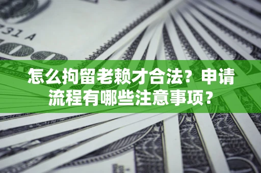 济南怎么拘留老赖才合法？申请流程有哪些注意事项？