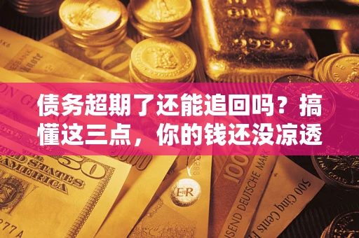 济南债务超期了还能追回吗？搞懂这三点，你的钱还没凉透
