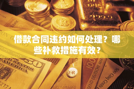 济南借款合同违约如何处理？哪些补救措施有效？
