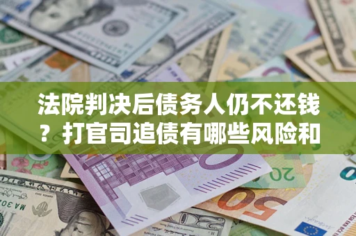 济南法院判决后债务人仍不还钱？打官司追债有哪些风险和技巧？
