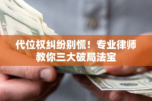 济南代位权纠纷别慌！专业律师教你三大破局法宝
