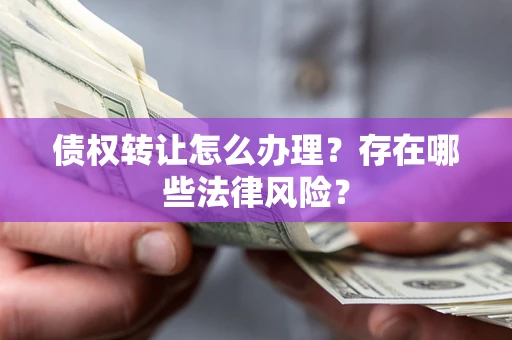 济南债权转让怎么办理？存在哪些法律风险？