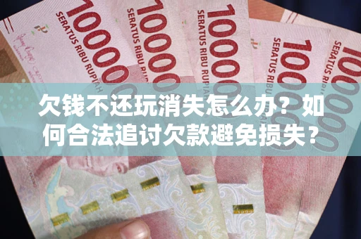 济南欠钱不还玩消失怎么办？如何合法追讨欠款避免损失？