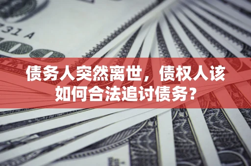 济南债务人突然离世，债权人该如何合法追讨债务？