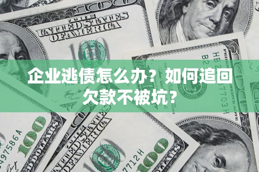 济南企业逃债怎么办？如何追回欠款不被坑？