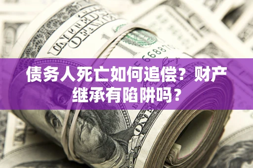 济南债务人死亡如何追偿？财产继承有陷阱吗？