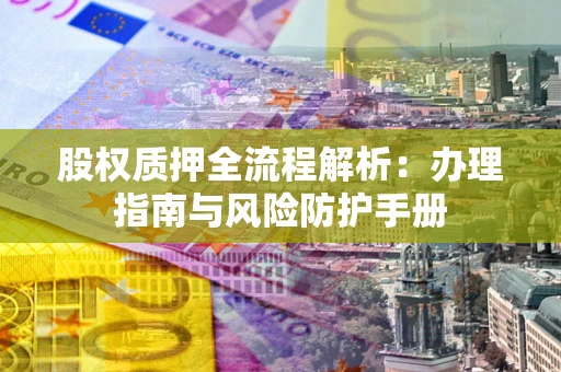 济南股权质押全流程解析：办理指南与风险防护手册