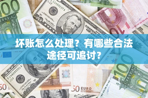 济南坏账怎么处理？有哪些合法途径可追讨？