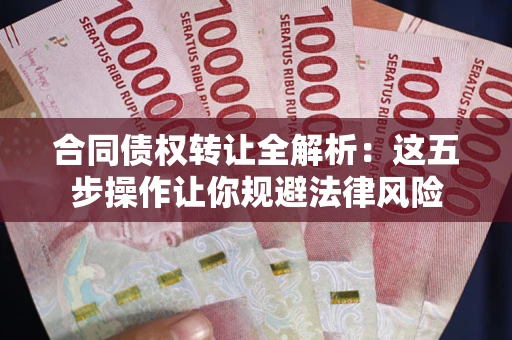 济南合同债权转让全解析：这五步操作让你规避法律风险