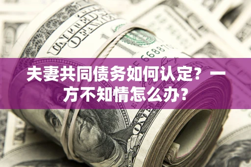 济南夫妻共同债务如何认定？一方不知情怎么办？