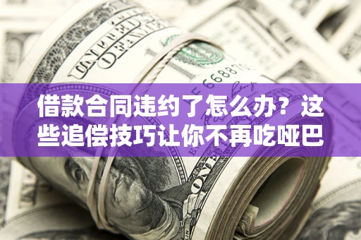 济南借款合同违约了怎么办？这些追偿技巧让你不再吃哑巴亏
