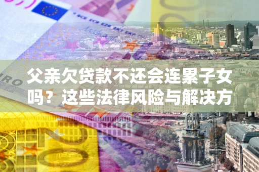 济南父亲欠贷款不还会连累子女吗？这些法律风险与解决方法要早知道！