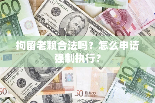 济南拘留老赖合法吗？怎么申请强制执行？