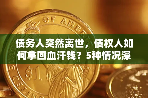 济南债务人突然离世，债权人如何拿回血汗钱？5种情况深度解析