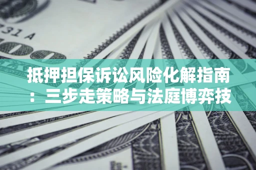 济南抵押担保诉讼风险化解指南：三步走策略与法庭博弈技巧