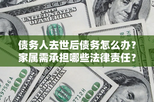 济南债务人去世后债务怎么办？家属需承担哪些法律责任？