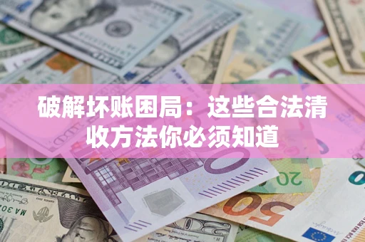 济南破解坏账困局：这些合法清收方法你必须知道