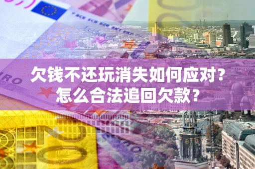 济南欠钱不还玩消失如何应对？怎么合法追回欠款？