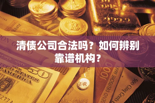 济南清债公司合法吗?如何辨别靠谱机构? 济南清债公司合法吗?如何辨别靠谱机构?