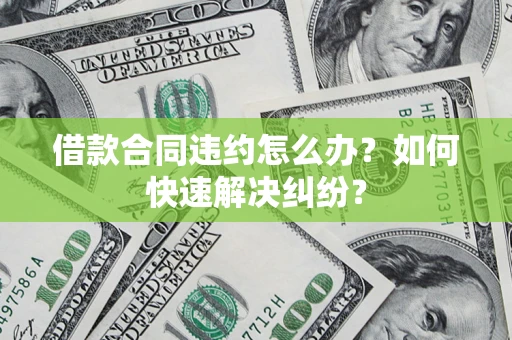 济南借款合同违约怎么办？如何快速解决纠纷？