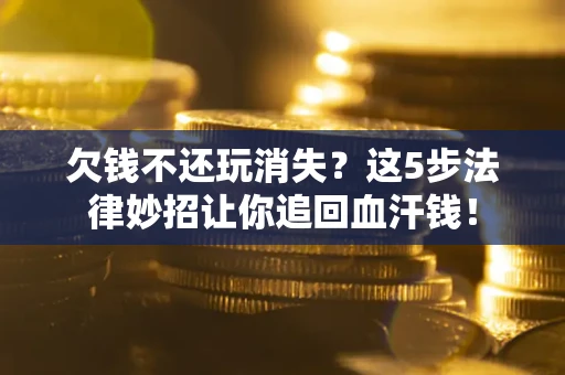 济南欠钱不还玩消失？这5步法律妙招让你追回血汗钱！