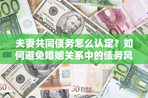 济南夫妻共同债务怎么认定？如何避免婚姻关系中的债务风险？