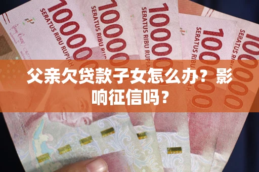 济南父亲欠贷款子女怎么办？影响征信吗？