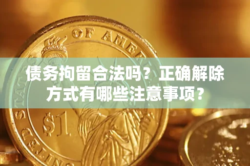 济南债务拘留合法吗？正确解除方式有哪些注意事项？