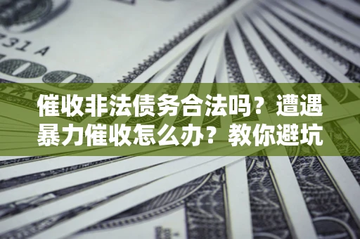 济南催收非法债务合法吗？遭遇暴力催收怎么办？教你避坑指南！