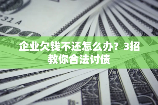 济南企业欠钱不还怎么办？3招教你合法讨债