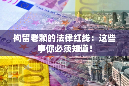 济南拘留老赖的法律红线：这些事你必须知道！