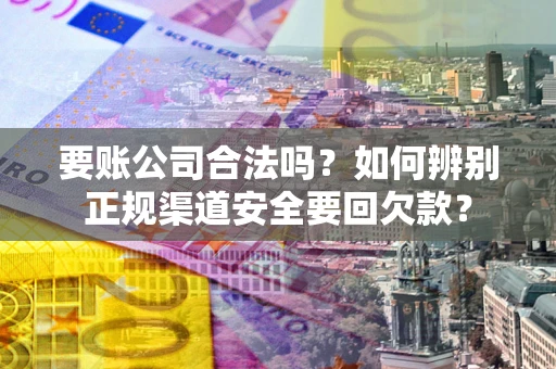 济南要账公司合法吗？如何辨别正规渠道安全要回欠款？