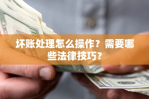 济南坏账处理怎么操作？需要哪些法律技巧？